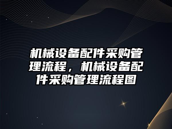 機械設備配件采購管理流程，機械設備配件采購管理流程圖