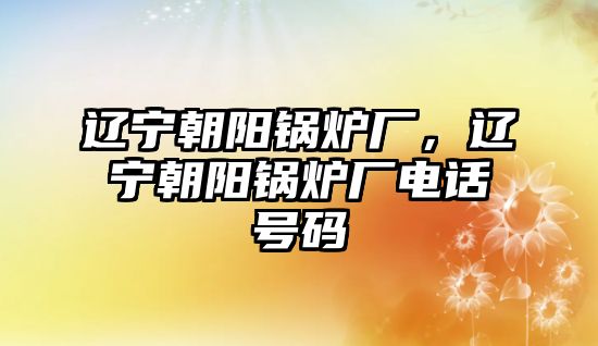 遼寧朝陽鍋爐廠，遼寧朝陽鍋爐廠電話號碼