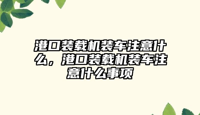 港口裝載機裝車注意什么，港口裝載機裝車注意什么事項