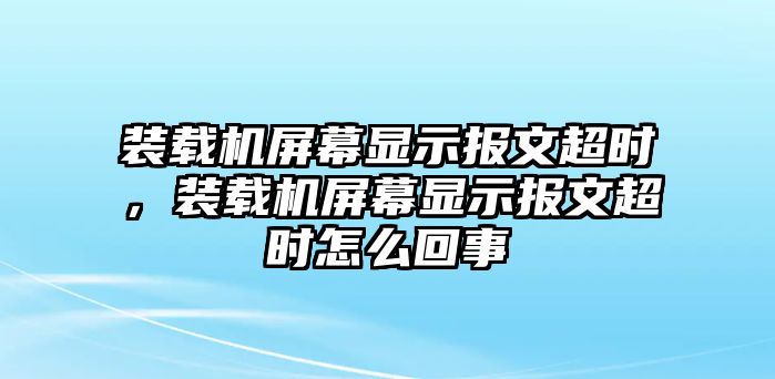 裝載機屏幕顯示報文超時，裝載機屏幕顯示報文超時怎么回事