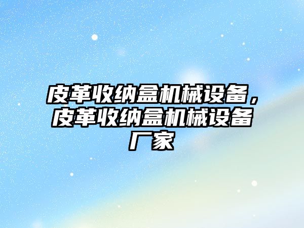 皮革收納盒機械設備，皮革收納盒機械設備廠家