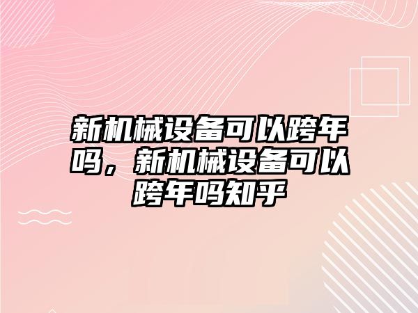 新機械設備可以跨年嗎，新機械設備可以跨年嗎知乎