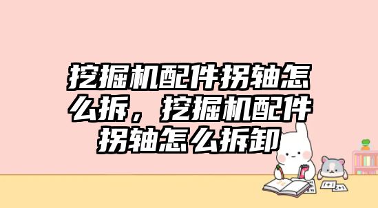 挖掘機配件拐軸怎么拆，挖掘機配件拐軸怎么拆卸