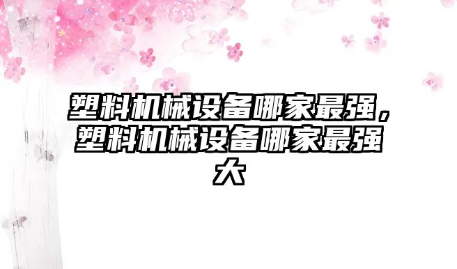 塑料機械設備哪家最強，塑料機械設備哪家最強大