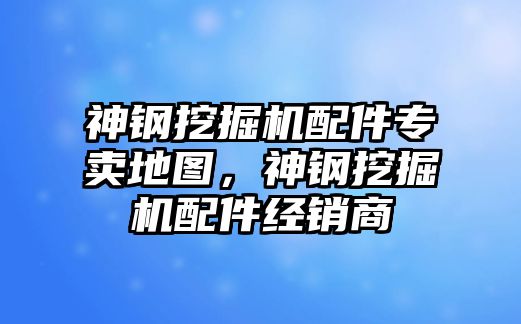 神鋼挖掘機(jī)配件專賣地圖，神鋼挖掘機(jī)配件經(jīng)銷商