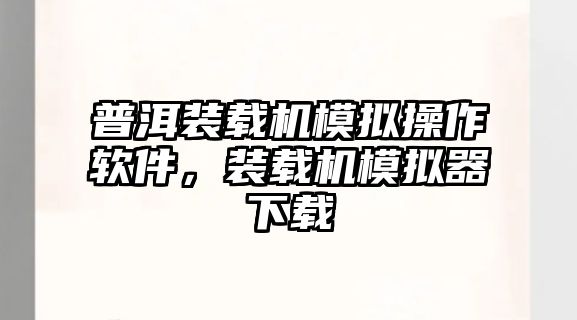 普洱裝載機模擬操作軟件，裝載機模擬器下載