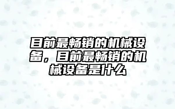 目前最暢銷的機械設(shè)備，目前最暢銷的機械設(shè)備是什么