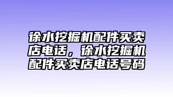 徐水挖掘機(jī)配件買賣店電話，徐水挖掘機(jī)配件買賣店電話號碼