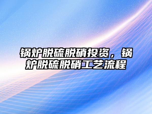 鍋爐脫硫脫硝投資，鍋爐脫硫脫硝工藝流程