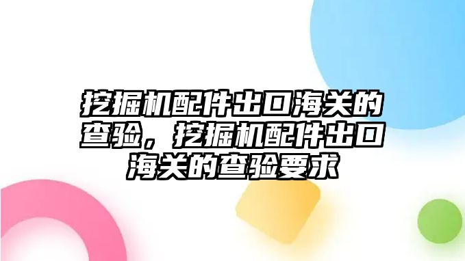 挖掘機配件出口海關的查驗，挖掘機配件出口海關的查驗要求