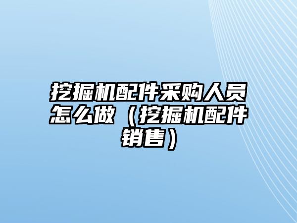 挖掘機配件采購人員怎么做（挖掘機配件銷售）