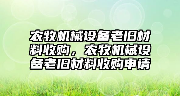 農(nóng)牧機械設備老舊材料收購，農(nóng)牧機械設備老舊材料收購申請