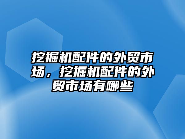 挖掘機配件的外貿市場，挖掘機配件的外貿市場有哪些