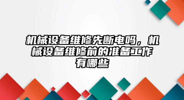 機(jī)械設(shè)備維修先斷電嗎，機(jī)械設(shè)備維修前的準(zhǔn)備工作有哪些