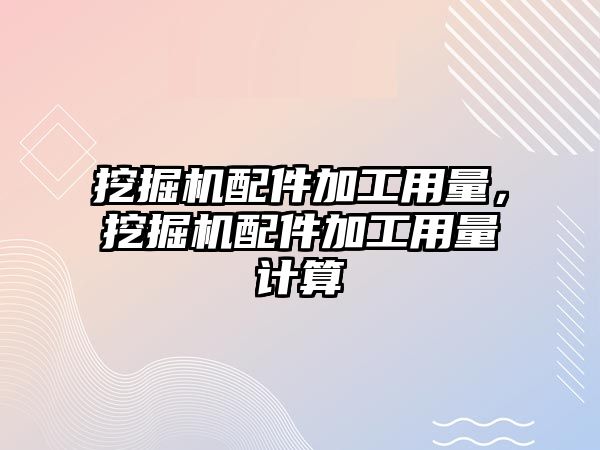 挖掘機配件加工用量，挖掘機配件加工用量計算