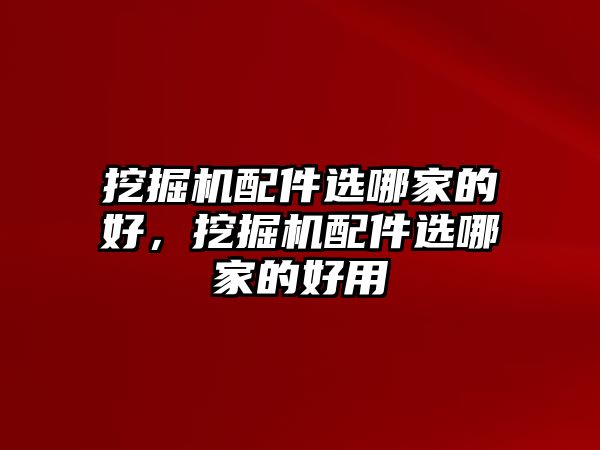 挖掘機(jī)配件選哪家的好，挖掘機(jī)配件選哪家的好用