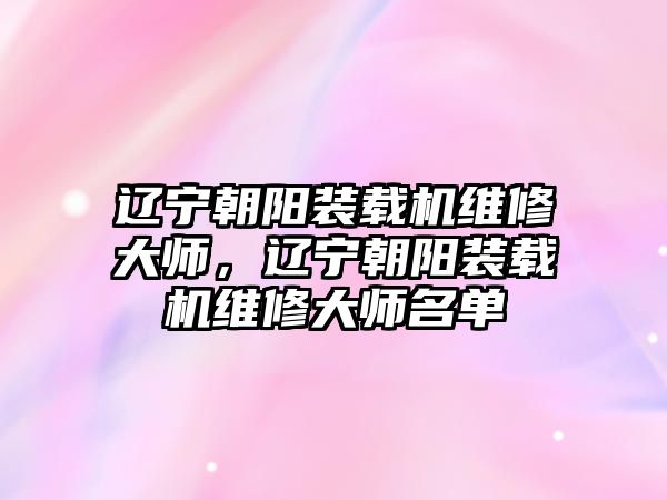 遼寧朝陽(yáng)裝載機(jī)維修大師，遼寧朝陽(yáng)裝載機(jī)維修大師名單