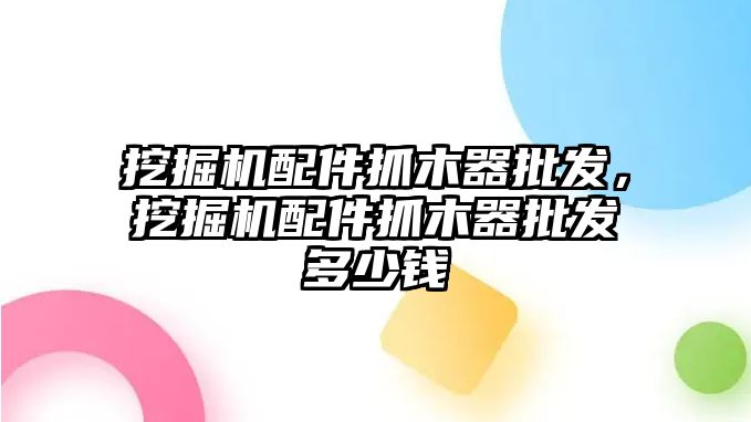 挖掘機配件抓木器批發，挖掘機配件抓木器批發多少錢