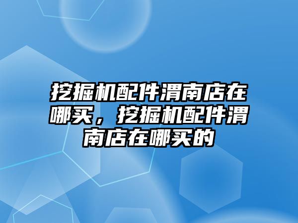 挖掘機配件渭南店在哪買，挖掘機配件渭南店在哪買的