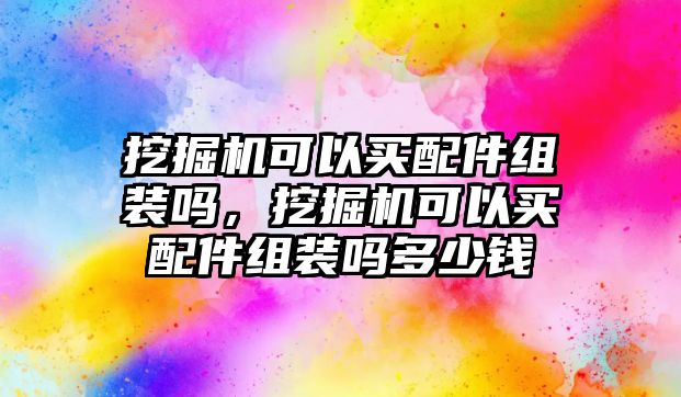 挖掘機可以買配件組裝嗎，挖掘機可以買配件組裝嗎多少錢