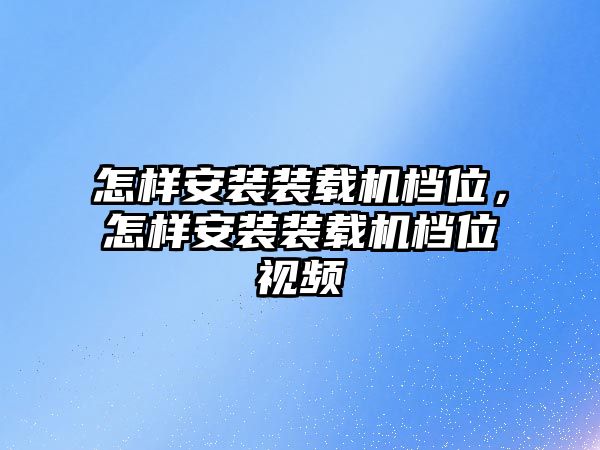 怎樣安裝裝載機檔位，怎樣安裝裝載機檔位視頻