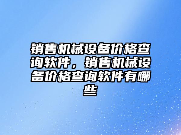 銷售機械設(shè)備價格查詢軟件，銷售機械設(shè)備價格查詢軟件有哪些