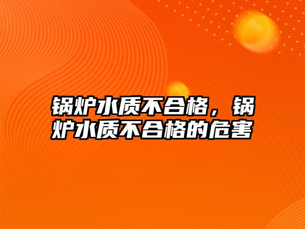 鍋爐水質不合格，鍋爐水質不合格的危害