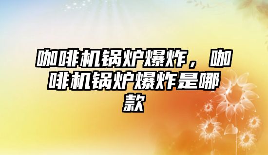 咖啡機鍋爐爆炸，咖啡機鍋爐爆炸是哪款