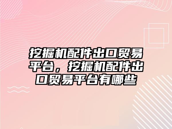 挖掘機配件出口貿易平臺，挖掘機配件出口貿易平臺有哪些