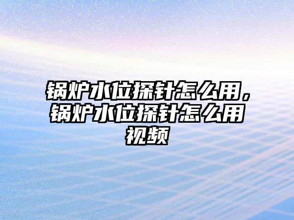 鍋爐水位探針怎么用，鍋爐水位探針怎么用視頻