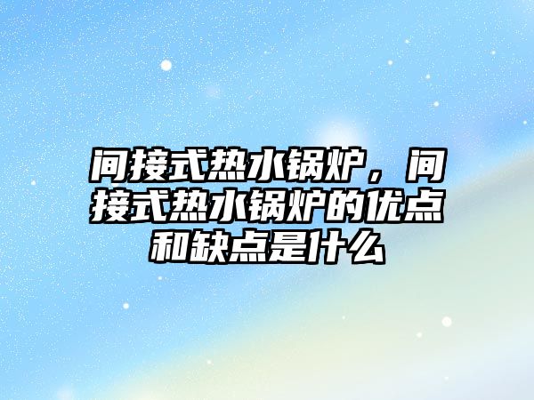 間接式熱水鍋爐，間接式熱水鍋爐的優點和缺點是什么