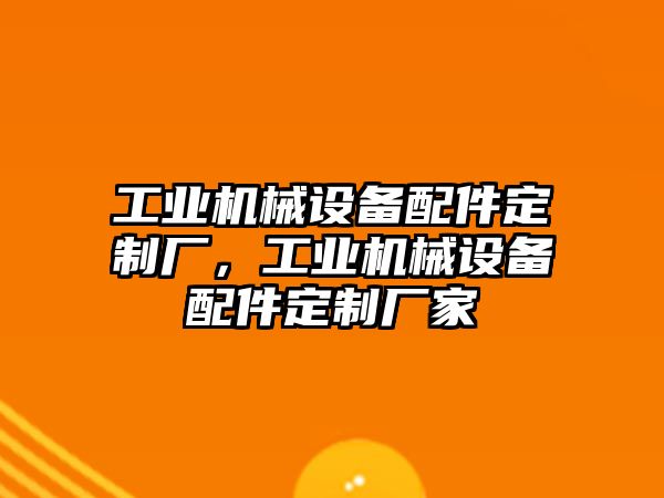 工業(yè)機械設(shè)備配件定制廠，工業(yè)機械設(shè)備配件定制廠家