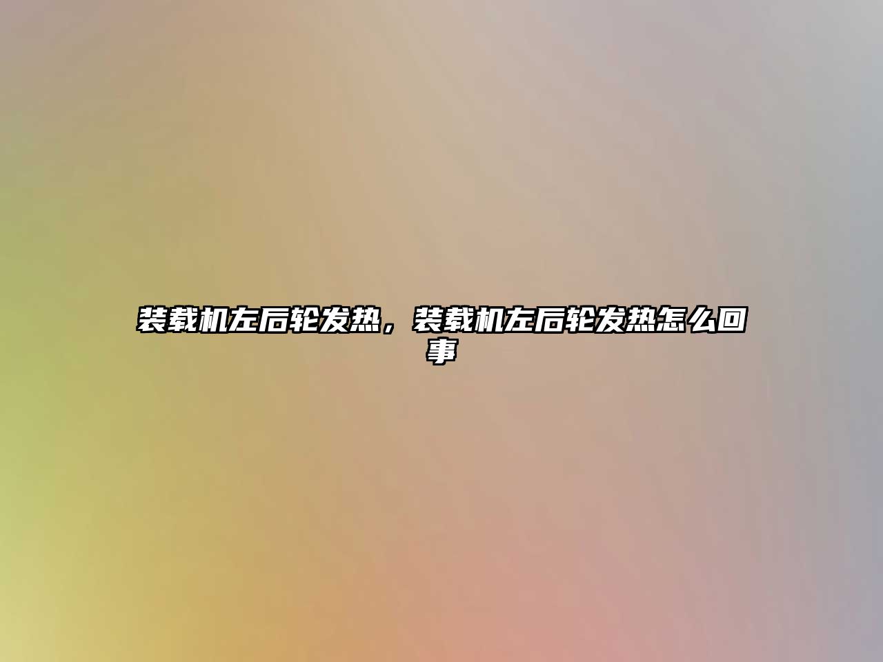 裝載機左后輪發熱，裝載機左后輪發熱怎么回事