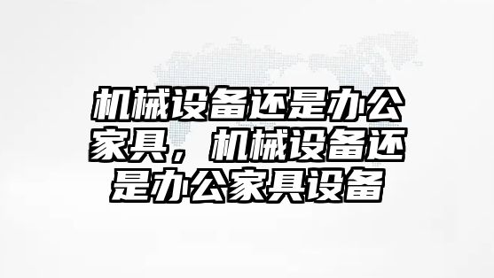 機械設備還是辦公家具，機械設備還是辦公家具設備