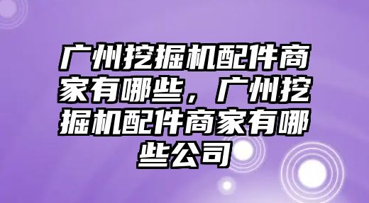 廣州挖掘機配件商家有哪些，廣州挖掘機配件商家有哪些公司