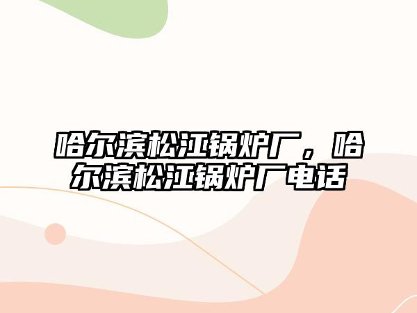 哈爾濱松江鍋爐廠，哈爾濱松江鍋爐廠電話