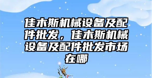 佳木斯機械設備及配件批發，佳木斯機械設備及配件批發市場在哪