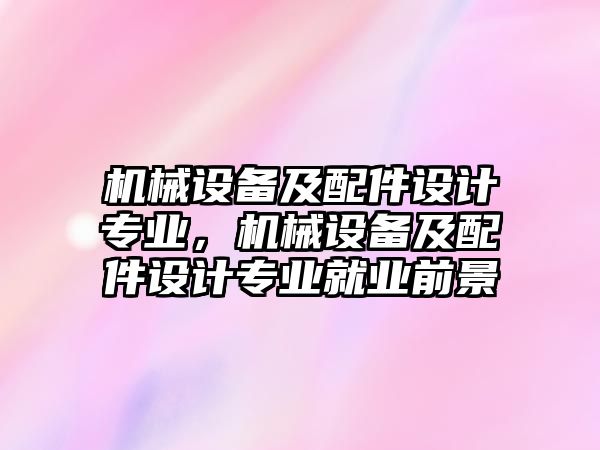 機(jī)械設(shè)備及配件設(shè)計(jì)專業(yè)，機(jī)械設(shè)備及配件設(shè)計(jì)專業(yè)就業(yè)前景