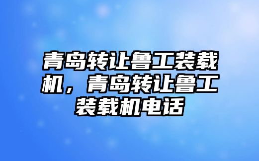 青島轉(zhuǎn)讓魯工裝載機(jī)，青島轉(zhuǎn)讓魯工裝載機(jī)電話