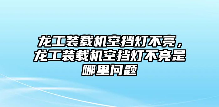 龍工裝載機空擋燈不亮，龍工裝載機空擋燈不亮是哪里問題