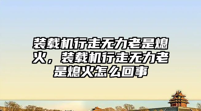 裝載機行走無力老是熄火，裝載機行走無力老是熄火怎么回事