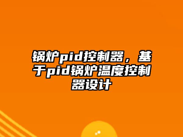 鍋爐pid控制器，基于pid鍋爐溫度控制器設計