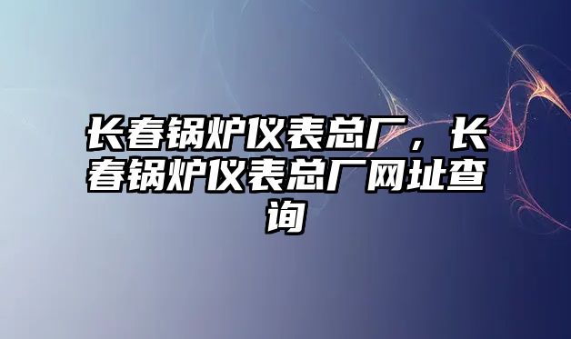 長春鍋爐儀表總廠，長春鍋爐儀表總廠網(wǎng)址查詢