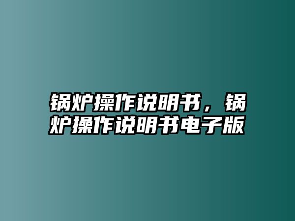 鍋爐操作說(shuō)明書，鍋爐操作說(shuō)明書電子版