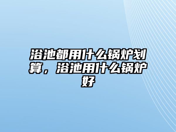 浴池都用什么鍋爐劃算，浴池用什么鍋爐好