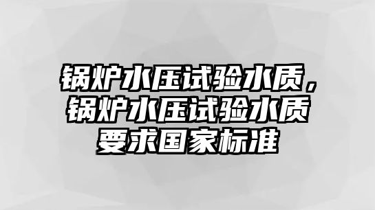 鍋爐水壓試驗水質，鍋爐水壓試驗水質要求國家標準