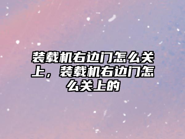 裝載機右邊門怎么關上，裝載機右邊門怎么關上的