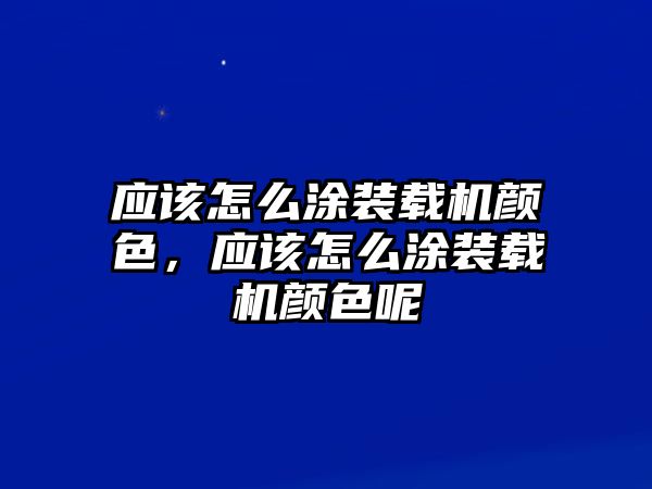 應(yīng)該怎么涂裝載機顏色，應(yīng)該怎么涂裝載機顏色呢