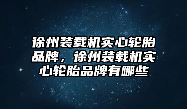 徐州裝載機(jī)實心輪胎品牌，徐州裝載機(jī)實心輪胎品牌有哪些