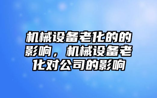 機械設(shè)備老化的的影響，機械設(shè)備老化對公司的影響